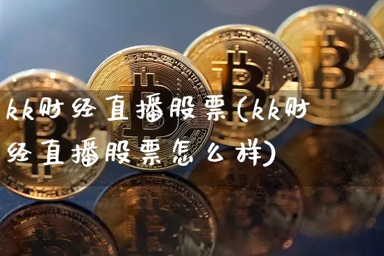 kk财经直播股票(kk财经直播股票怎么样)_https://www.dcjwmf.com_广期所_第1张