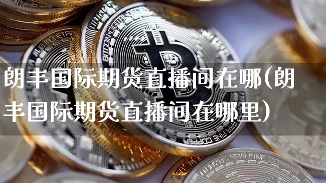朗丰国际期货直播间在哪(朗丰国际期货直播间在哪里)_https://www.dcjwmf.com_中金所_第1张