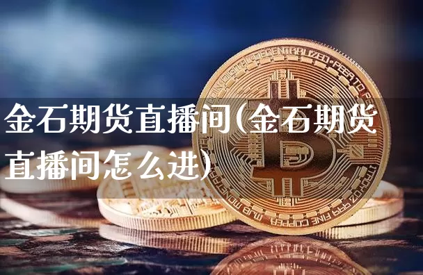 金石期货直播间(金石期货直播间怎么进)_https://www.dcjwmf.com_广期所_第1张