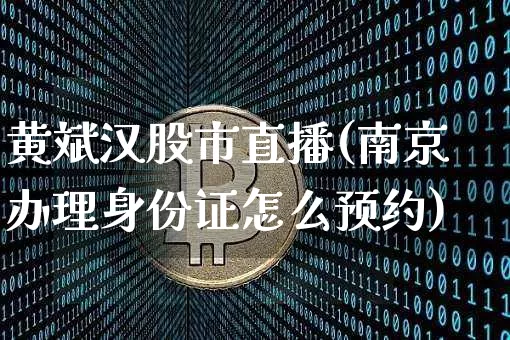 黄斌汉股市直播(南京办理身份证怎么预约)_https://www.dcjwmf.com_上期所_第1张