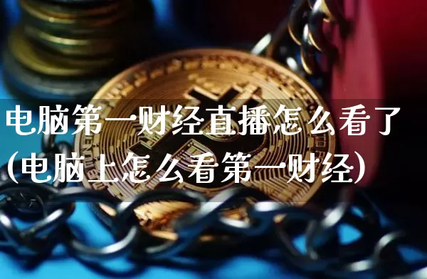电脑第一财经直播怎么看了(电脑上怎么看第一财经)_https://www.dcjwmf.com_上期所_第1张