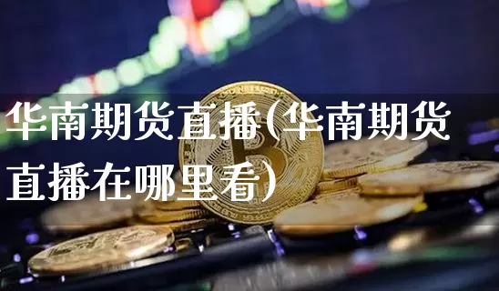 华南期货直播(华南期货直播在哪里看)_https://www.dcjwmf.com_广期所_第1张