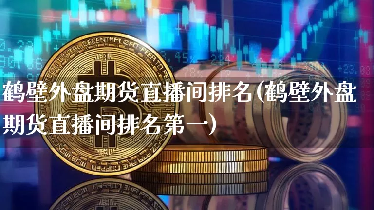 鹤壁外盘期货直播间排名(鹤壁外盘期货直播间排名第一)_https://www.dcjwmf.com_中金所_第1张