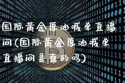国际黄金原油喊单直播间(国际黄金原油喊单直播间是真的吗)_https://www.dcjwmf.com_大商所_第1张