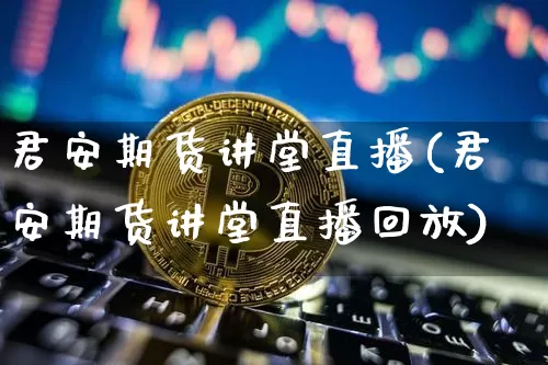 君安期货讲堂直播(君安期货讲堂直播回放)_https://www.dcjwmf.com_中金所_第1张