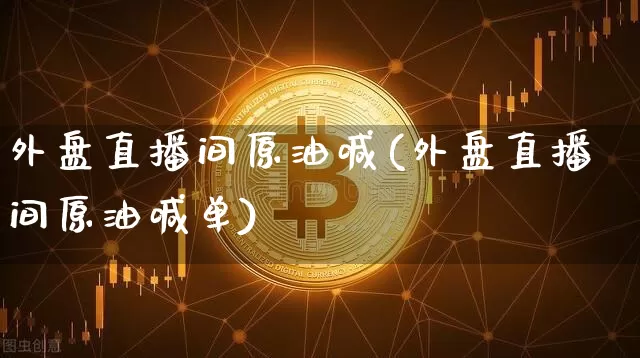 外盘直播间原油喊(外盘直播间原油喊单)_https://www.dcjwmf.com_上期能源_第1张