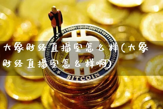 大象财经直播室怎么样(大象财经直播室怎么样啊)_https://www.dcjwmf.com_郑商所_第1张