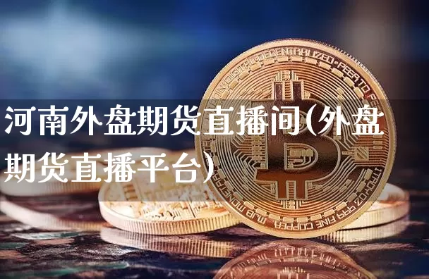 河南外盘期货直播间(外盘期货直播平台)_https://www.dcjwmf.com_郑商所_第1张