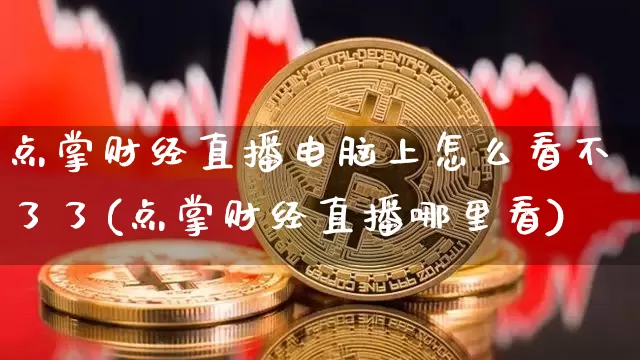 点掌财经直播电脑上怎么看不了了(点掌财经直播哪里看)_https://www.dcjwmf.com_上期能源_第1张