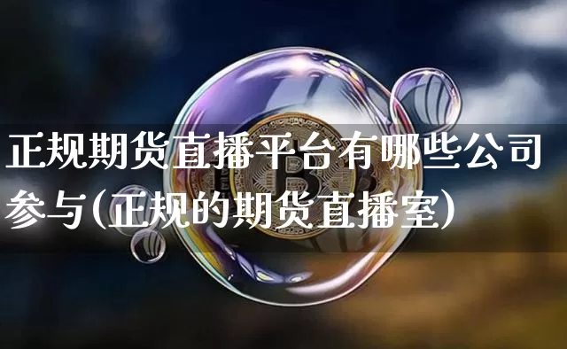 正规期货直播平台有哪些公司参与(正规的期货直播室)_https://www.dcjwmf.com_上期所_第1张