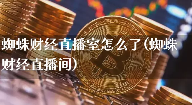 蜘蛛财经直播室怎么了(蜘蛛财经直播间)_https://www.dcjwmf.com_大商所_第1张