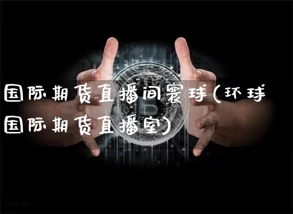 国际期货直播间寰球(环球国际期货直播室)_https://www.dcjwmf.com_上期能源_第1张
