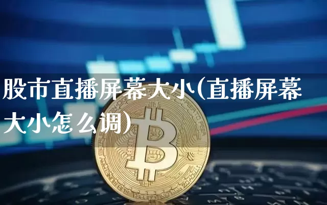 股市直播屏幕大小(直播屏幕大小怎么调)_https://www.dcjwmf.com_上期能源_第1张
