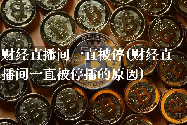 财经直播间一直被停(财经直播间一直被停播的原因)_https://www.dcjwmf.com_郑商所_第1张