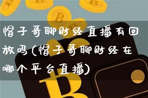 帽子哥聊财经直播有回放吗(帽子哥聊财经在哪个平台直播)_https://www.dcjwmf.com_广期所_第1张
