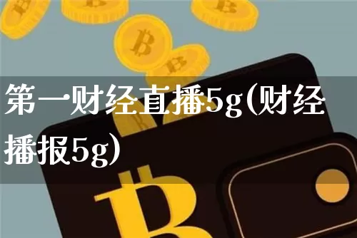 第一财经直播5g(财经播报5g)_https://www.dcjwmf.com_上期能源_第1张