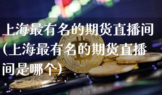 上海最有名的期货直播间(上海最有名的期货直播间是哪个)_https://www.dcjwmf.com_大商所_第1张
