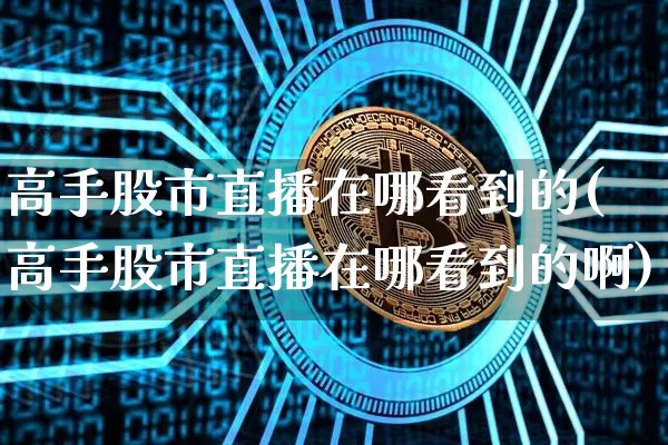高手股市直播在哪看到的(高手股市直播在哪看到的啊)_https://www.dcjwmf.com_中金所_第1张