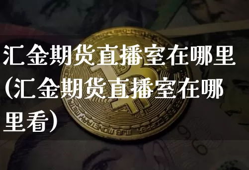 汇金期货直播室在哪里(汇金期货直播室在哪里看)_https://www.dcjwmf.com_郑商所_第1张