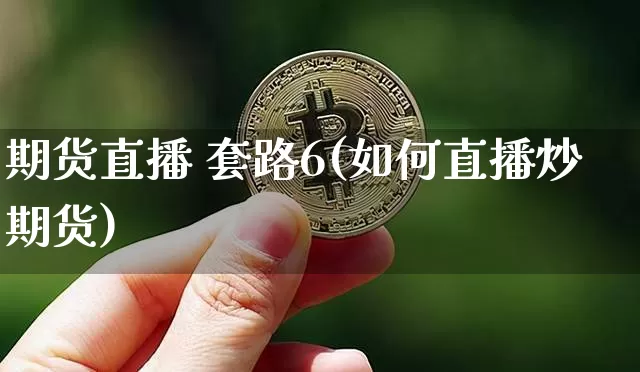 期货直播 套路6(如何直播炒期货)_https://www.dcjwmf.com_上期所_第1张