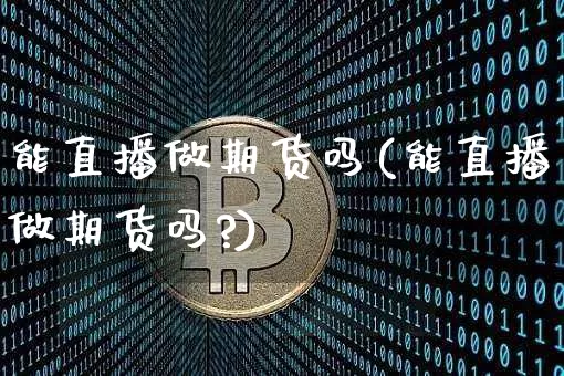 能直播做期货吗(能直播做期货吗?)_https://www.dcjwmf.com_广期所_第1张