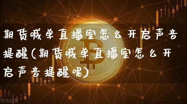 期货喊单直播室怎么开启声音提醒(期货喊单直播室怎么开启声音提醒呢)_https://www.dcjwmf.com_上期能源_第1张