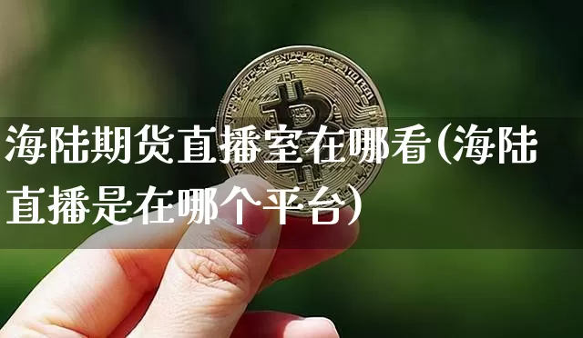 海陆期货直播室在哪看(海陆直播是在哪个平台)_https://www.dcjwmf.com_郑商所_第1张