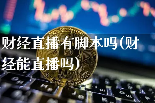 财经直播有脚本吗(财经能直播吗)_https://www.dcjwmf.com_上期所_第1张