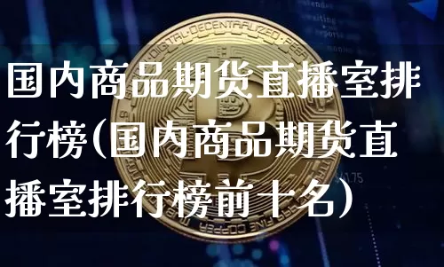 国内商品期货直播室排行榜(国内商品期货直播室排行榜前十名)_https://www.dcjwmf.com_大商所_第1张
