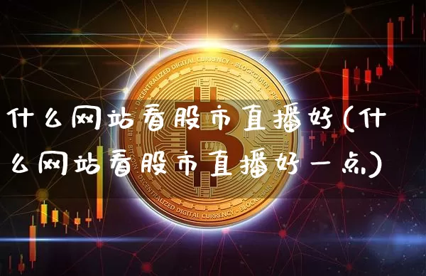 什么网站看股市直播好(什么网站看股市直播好一点)_https://www.dcjwmf.com_中金所_第1张