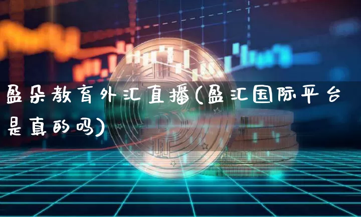 盈朵教育外汇直播(盈汇国际平台是真的吗)_https://www.dcjwmf.com_广期所_第1张