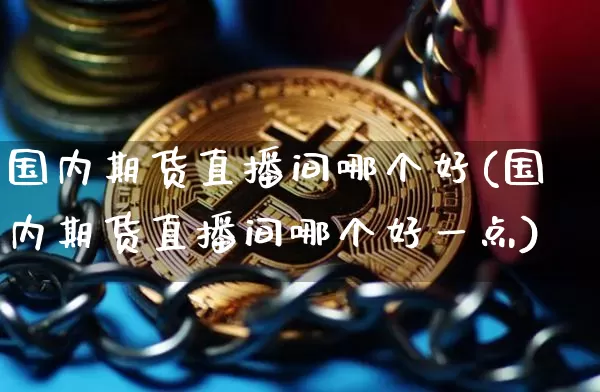 国内期货直播间哪个好(国内期货直播间哪个好一点)_https://www.dcjwmf.com_上期所_第1张