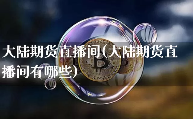 大陆期货直播间(大陆期货直播间有哪些)_https://www.dcjwmf.com_上期能源_第1张