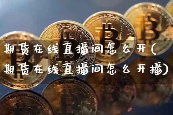 期货在线直播间怎么开(期货在线直播间怎么开播)_https://www.dcjwmf.com_广期所_第1张