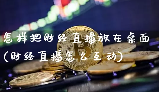 怎样把财经直播放在桌面(财经直播怎么互动)_https://www.dcjwmf.com_广期所_第1张