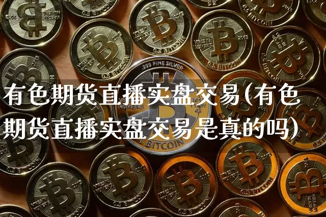 有色期货直播实盘交易(有色期货直播实盘交易是真的吗)_https://www.dcjwmf.com_中金所_第1张