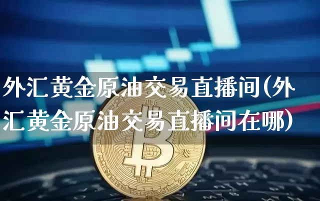 外汇黄金原油交易直播间(外汇黄金原油交易直播间在哪)_https://www.dcjwmf.com_上期所_第1张