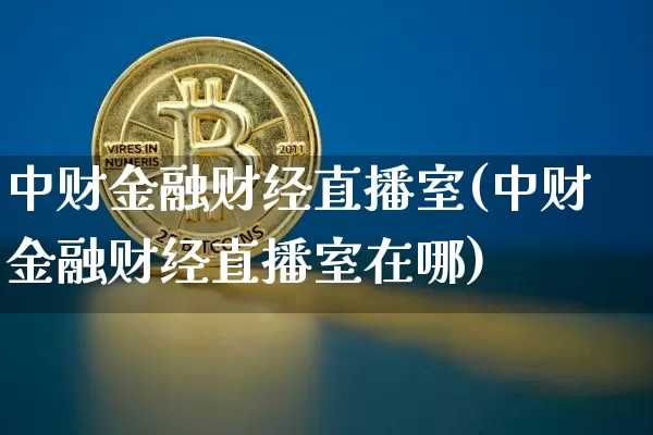 中财金融财经直播室(中财金融财经直播室在哪)_https://www.dcjwmf.com_广期所_第1张
