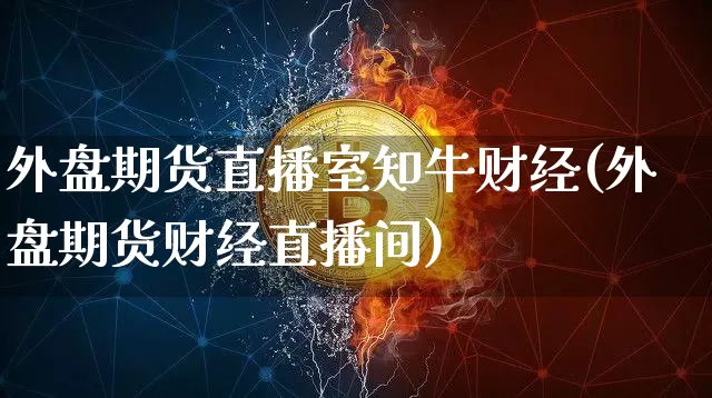 外盘期货直播室知牛财经(外盘期货财经直播间)_https://www.dcjwmf.com_郑商所_第1张
