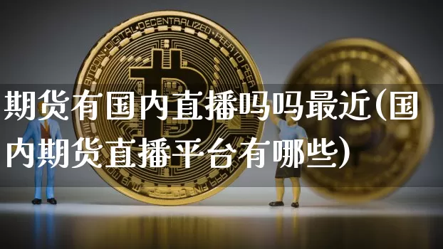 期货有国内直播吗吗最近(国内期货直播平台有哪些)_https://www.dcjwmf.com_上期所_第1张