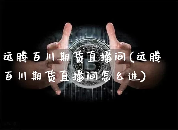 远腾百川期货直播间(远腾百川期货直播间怎么进)_https://www.dcjwmf.com_大商所_第1张