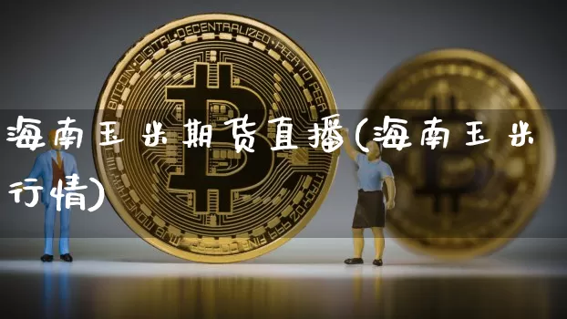 海南玉米期货直播(海南玉米行情)_https://www.dcjwmf.com_广期所_第1张