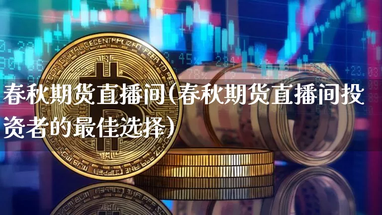 春秋期货直播间(春秋期货直播间投资者的最佳选择)_https://www.dcjwmf.com_大商所_第1张