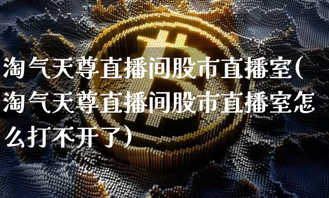 淘气天尊直播间股市直播室(淘气天尊直播间股市直播室怎么打不开了)_https://www.dcjwmf.com_大商所_第1张