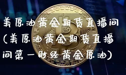 美原油黄金期货直播间(美原油黄金期货直播间第一财经黄金原油)_https://www.dcjwmf.com_上期能源_第1张