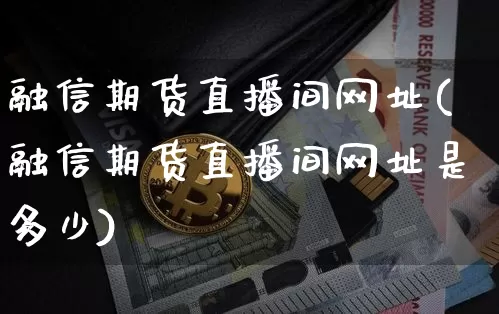 融信期货直播间网址(融信期货直播间网址是多少)_https://www.dcjwmf.com_上期所_第1张