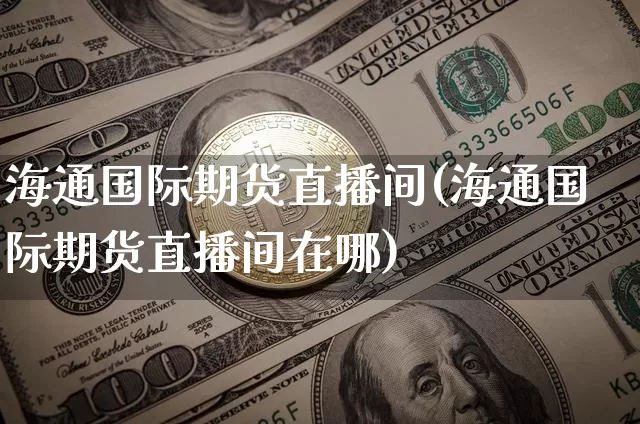 海通国际期货直播间(海通国际期货直播间在哪)_https://www.dcjwmf.com_上期所_第1张