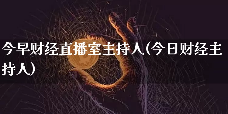 今早财经直播室主持人(今日财经主持人)_https://www.dcjwmf.com_广期所_第1张