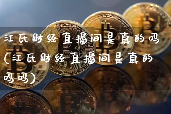 江氏财经直播间是真的吗(江氏财经直播间是真的吗吗)_https://www.dcjwmf.com_上期能源_第1张