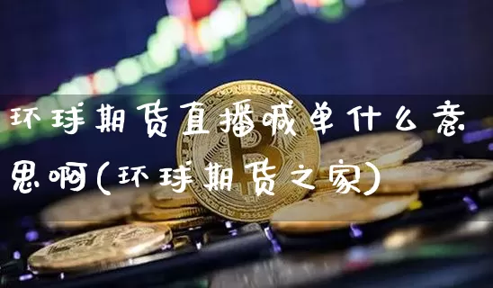 环球期货直播喊单什么意思啊(环球期货之家)_https://www.dcjwmf.com_中金所_第1张
